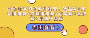 小红书学习资料训练营，选品篇+账号搭建篇+店铺搭建篇+内容篇+私域篇+后端升级篇-林文副业站