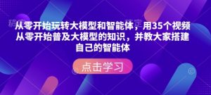 从零开始玩转大模型和智能体，​用35个视频从零开始普及大模型的知识，并教大家搭建自己的智能体-林文副业站