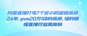 抖音直播打号7个多小时全程录屏24年，gvm20万1场的录屏，懂的都懂直播行业风向标-林文副业站