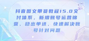 抖音图文带货教程15.0交付体系，新增账号运营锦囊、稳出单进、快速解决账号针对问题-林文副业站