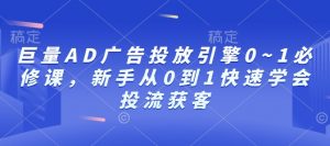 巨量AD广告投放引擎0~1必修课，新手从0到1快速学会投流获客-林文副业站
