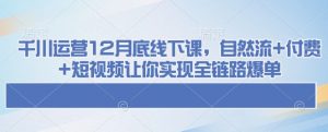 千川运营12月底线下课，自然流+付费+短视频让你实现全链路爆单-林文副业站