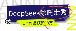 DeepSeek做抖音爆火的AI哪吒走秀视频，1个作品获赞19万+，我教你怎么做-林文副业站