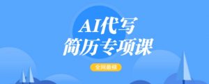 AI代写简历专项课，全网最全面的最简单的简历修改教程，一单15-50元，首月盈利5000+-林文副业站