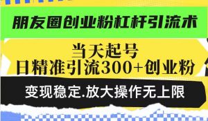 朋友圈创业粉杠杆引流术，当天起号日精准引流300+创业粉，变现稳定，放大操作无上限-林文副业站