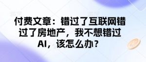 付费文章:错过了互联网错过了房地产,我不想错过AI,该怎么办?-林文副业站