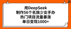 用DeepSeek制作56个名族少女手办，热门项目流量暴涨，单日变现多张-林文副业站