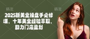 2025新美业操盘手必修课，十年美业经验萃取，助力门店盈利-林文副业站