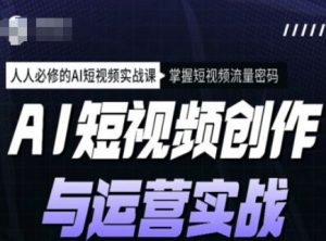 AI短视频创作与运营实战课程，人人必修的AI短视频实战课，掌握短视频流量密码-林文副业站