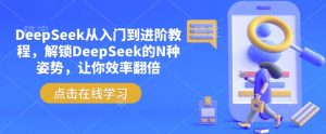 DeepSeek从入门到进阶教程,解锁DeepSeek的N种姿势,让你效率翻倍-林文副业站