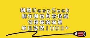 利用DeepSeek制作财运风景视频，引爆你的流量，单日变现多张-林文副业站