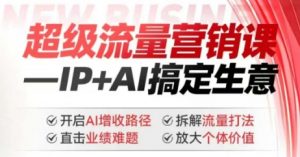 2025年超级流量营销课，IP+AI搞定生意，开启AI增收路径 直击业绩难题 拆解流量打法 放大个体价值-林文副业站