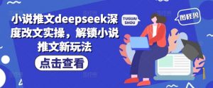小说推文deepseek深度改文实操，解锁小说推文新玩法-林文副业站