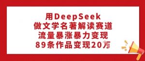 用DeepSeek做文学名著解读赛道，流量暴涨暴力变现，89条作品变现20W-林文副业站
