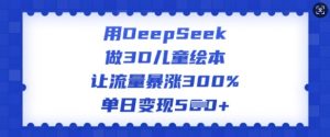 用DeepSeek做3D儿童绘本，让流量暴涨300%，单日变现多张-林文副业站