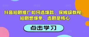 抖音短剧推广如何选爆款，保姆级教程，短剧想爆单，选剧是核心-林文副业站