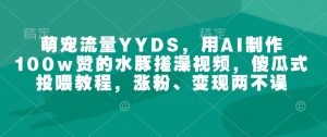萌宠流量YYDS，用AI制作100w赞的水豚搓澡视频，傻瓜式投喂教程，涨粉、变现两不误-林文副业站