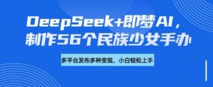 DeepSeek+即梦AI，制作56个民族少女手办，附详细教程+变现方向-林文副业站