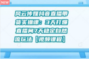风云传媒抖音直播带货实操课：3 天打爆直播间 7 天稳定自然流玩法【视频课程】-林文副业站