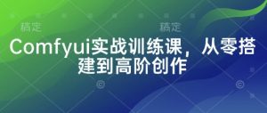 Comfyui实战训练课，从零搭建到高阶创作-林文副业站