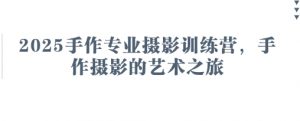 2025手作专业摄影训练营，手作摄影的艺术之旅-林文副业站