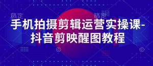 手机拍摄剪辑运营实操课-抖音剪映醒图教程-林文副业站