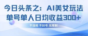 今日头条之AI美女玩法单号单人日均收益3张+，不违规 不封号 无限制-林文副业站
