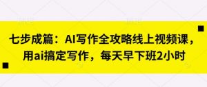 七步成篇：AI写作全攻略线上视频课，用ai搞定写作，每天早下班2小时-林文副业站