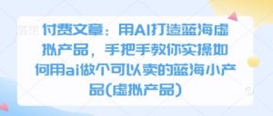 付费文章：用AI打造蓝海虚拟产品，手把手教你实操如何用ai做个可以卖的蓝海小产品(虚拟产品)-林文副业站