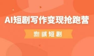 AI短剧写作变现抢跑营，门槛低，0基础，普通人做副业的绝佳机会-林文副业站