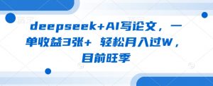 deepseek+AI写论文，一单收益3张+ 轻松月入过W，目前旺季-林文副业站