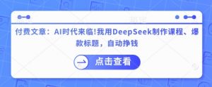 付费文章：AI时代来临！我用DeepSeek制作课程、爆款标题，自动挣钱-林文副业站