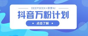 抖音万粉计划，利用DeepSeek+即梦AI生成视频，快速涨到万粉-林文副业站