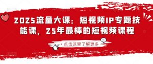 2025流量大课：短视频IP专题技能课，25年最棒的短视频课程-林文副业站