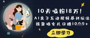 10天吸粉18W！AI亲子互动视频暴利玩法，我靠晒女儿日入数张-林文副业站