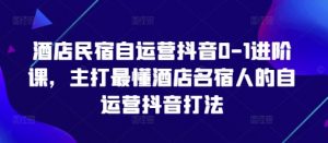 酒店民宿自运营抖音0-1进阶课，主打最懂酒店名宿人的自运营抖音打法-林文副业站