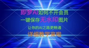 即梦AI如何不开会员，一键保存无水印图片，让你的AI之路更畅通，详细教学来啦-林文副业站