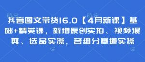 抖音图文带货16.0【4月新课】基础+精英课，新增原创实拍、视频混剪、选品实操，各细分赛道实操-林文副业站