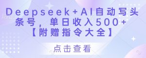 Deepseek+AI自动写头条号，单日收入500+ 【附赠指令大全】-林文副业站