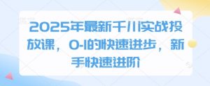 2025年最新千川实战投放课，0-1的快速进步，新手快速进阶-林文副业站