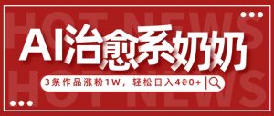 AI治愈系老奶奶情感赛道，3条作品涨粉1W+，小白轻松日入4张+-林文副业站