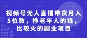视频号无人直播带货月入5位数，挣老年人的钱，比较火的副业项目-林文副业站