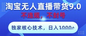 淘宝无人直播带货9.0 ，独家核心技术，不违规，不封号，操作简单，当天开播，当天见收益，日入数张【揭秘】-林文副业站