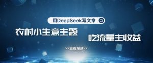 用DeepSeek写农村创业小项目，篇篇爆款，暴力引流，吃流量主收益变现-林文副业站