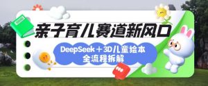 育儿赛道新风口：DeepSeek+3D绘本全流程拆解，月涨粉上W，还能培养亲子创造力-林文副业站