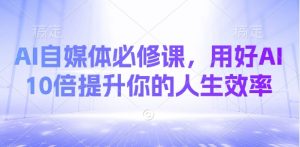 AI自媒体必修课，用好AI 10倍提升你的人生效率-林文副业站