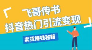 飞哥传书抖音热门引流变现，直播上热门，引流卖货赚钱秘籍，一天赚5000+-林文副业站