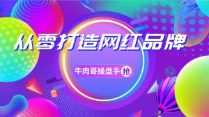 牛肉哥操盘手·小白实现实现0-1打造网红品牌，一年卖出几亿货（全套课程）-林文副业站